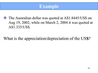 Example

 The Australian dollar was quoted at A$1.8445/US$ on
  Aug 19, 2002, while on March 2, 2004 it was quoted at
  A$1.335/US$.


What is the appreciation/depreciation of the US$?




                                                   34
 