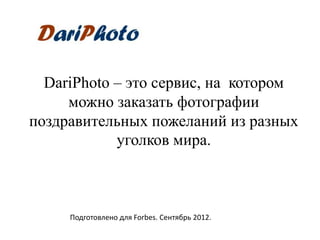 DariPhoto – это сервис, на котором
     можно заказать фотографии
поздравительных пожеланий из разных
            уголков мира.



     Подготовлено для Forbes. Сентябрь 2012.
 