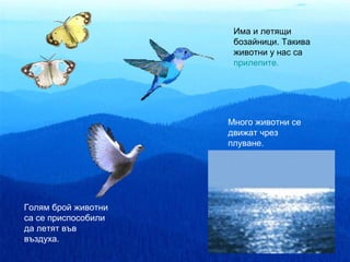 Има и летящи
                      бозайници. Такива
                      животни у нас са
                      прилепите.




                     Много животни се
                     движат чрез
                     плуване.




Голям брой животни
са се приспособили
да летят във
въздуха.
 