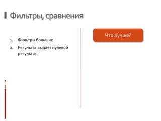 Фильтры,сравнения
1. Фильтры большие
2. Результат выдаёт нулевой
результат.
Что лучше?
 
