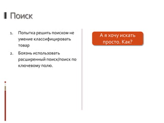 Поиск
1. Попытка решить поиском не
умение классифицировать
товар
2. Боязнь использовать
расширенный поиск/поиск по
ключевому полю.
А я хочу искать
просто. Как?
 