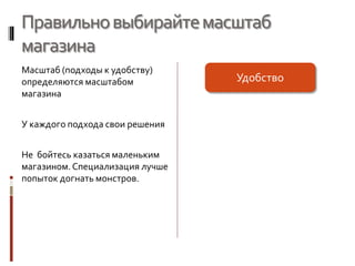 Правильновыбирайтемасштаб
магазина
Масштаб (подходы к удобству)
определяются масштабом
магазина
У каждого подхода свои решения
Не бойтесь казаться маленьким
магазином.Специализация лучше
попыток догнать монстров.
Удобство
 
