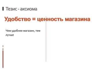Тезис-аксиома
Чем удобнее магазин, тем
лучше
 
