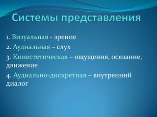 1. Визуальная - зрение
2. Аудиальная – слух
3. Кинестетическая – ощущения, осязание,
движение
4. Аудиально-дискретная – внутренний
диалог
 