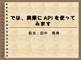 では、実際に API を使って
     みます
    担当：田中　秀典
 