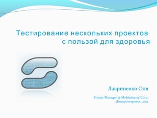 Тестирование нескольких проектов
           с пользой для здоровья




                            Лавриненко Оля
                   Project Manager @ Mobindustry Corp.
                                 Днепропетровск, 2012
 
