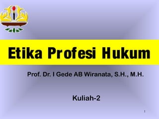 Etika Profesi Hukum
  Prof. Dr. I Gede AB Wiranata, S.H., M.H.


                 Kuliah-2
                                             1
 
