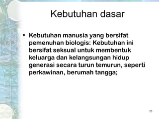 Kebutuhan dasar

• Kebutuhan manusia yang bersifat
  pemenuhan biologis: Kebutuhan ini
  bersifat seksual untuk membentuk
  keluarga dan kelangsungan hidup
  generasi secara turun temurun, seperti
  perkawinan, berumah tangga;




                                           11
 