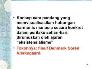 • Konsep cara pandang yang
  memvisualisasikan hubungan
  harmonis manusia secara konkret
  dalam perilaku sehari-hari,
  dirumuskan oleh ajaran
  “eksistensialisme”
• Tokohnya: filsuf Denmark Soren
  Kierkegaard.

                                    16
 