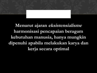 Menurut ajaran eksistensialisme
  harmonisasi pencapaian beragam
 kebutuhan manusia, hanya mungkin
dipenuhi apabila melakukan karya dan
         kerja secara optimal


                 20
 