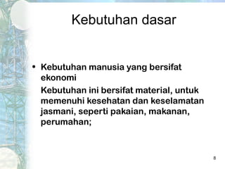 Kebutuhan dasar


• Kebutuhan manusia yang bersifat
  ekonomi
  Kebutuhan ini bersifat material, untuk
  memenuhi kesehatan dan keselamatan
  jasmani, seperti pakaian, makanan,
  perumahan;


                                           8
 