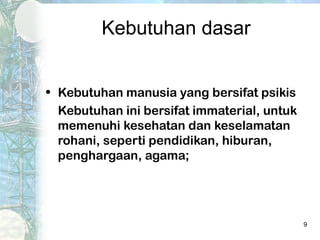 Kebutuhan dasar


• Kebutuhan manusia yang bersifat psikis
  Kebutuhan ini bersifat immaterial, untuk
  memenuhi kesehatan dan keselamatan
  rohani, seperti pendidikan, hiburan,
  penghargaan, agama;




                                             9
 