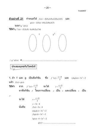 20
                                                                                                             T.KAINOY



                     21                                    f (x)    (0,5), (1,9), (2,10 ), (3,15)

                                   g (x)           (3,5), ( 1,9), (2,10 ), (4,7)
                     g 1of ( x)
          g 1 ( x)     (5,3), (9, 1), (10 ,2), (7,4)




     g 1of ( x)   =………………………………………………………..




1.          f             g                                                   f 1 ( x)
                                                                                         x 4
                                                                                                    ( fog )( x) 3 x 2   2
                                                                                          3
          f ( x) g ( x)
                                               x 4                                        x 4
                              f 1 ( x)                                               y
                                                3                                          3
                                         f                                       y              x            x

y
                                                  y 4
                                         x
                                                   3
                                         y 3x 4
                                             f ( x) 3 x 4
                                         ( fog )( x) 3 x 2           2
                                             f ( g ( x))     3x 2   2

                                         3g ( x) 4 3 x 2             2

                                                       g (x)        ………………………………..
 