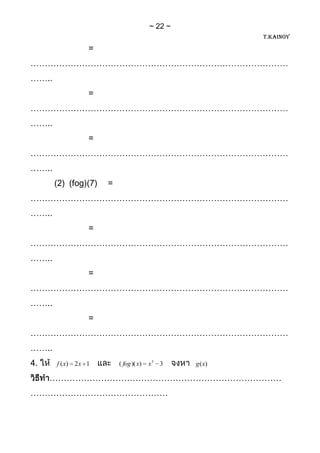 22
                                                       T.KAINOY

                  =
………………………………………………………………………………
……..
                  =
………………………………………………………………………………
……..
                  =
………………………………………………………………………………
……..
       (2) (fog)(7)   =
………………………………………………………………………………
……..
                  =
………………………………………………………………………………
……..
                  =
………………………………………………………………………………
……..
                  =
………………………………………………………………………………
……..
4.     f ( x) 2 x 1       ( fog )( x)   x3 3   g (x)

     ………………………………………………………………………
…………………………………………
 