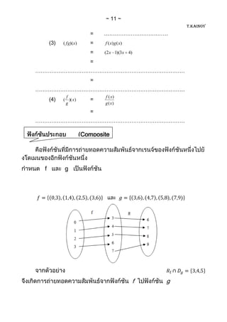 11
                                                            T.KAINOY
                              =    ………………………………
          (3)   ( fg)(x)      =    f ( x ) g ( x)
                              =    (2 x 1)(3x 4)

                              =
   …………………………………………………………………………
                              =
   …………………………………………………………………………
                 f                 f ( x)
          (4)   ( )( x )      =
                 g                 g ( x)
                              =
   …………………………………………………………………………

                           (Composite
function)


      f         g




                                                    f   g
 