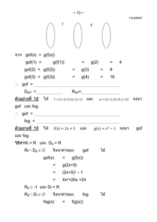 13
                                                                         T.KAINOY




       gof(x) = g(f(x))
       gof(1) =           g(f(1))             =      g(2)       =    4
       gof(2) = g(f(2))              =        g(3)          =   9
       gof(3) = g(f(3))              =        g(4)          =   16
      gof =
       Dgof =                        Rgof=
              12
gof         fog
      gof =
       fog =
              13                                                             gof
      fog
       Rf = R          Dg = R
       Rf   Dg ≠                              gof
                     gof(x)     =    g(f(x))
                          =     g(2x+5)
                          =     (2x+5)2 – 1
                          =     4x2+20x +24
       Rg ≥ -1         Df = R
       Rg     Df ≠                            fog
                     fog(x)     =    f(g(x))
 