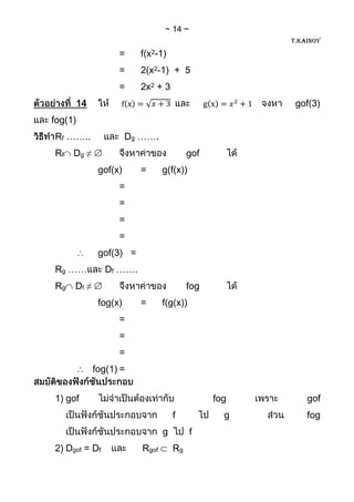 14
                                                     T.KAINOY

                  =     f(x2-1)
                  =     2(x2-1) + 5
                  =     2x2 + 3
     14                                               gof(3)
fog(1)
Rf ……..               Dg …….
Rf   Dg ≠                                gof
             gof(x)     =       g(f(x))
                  =
                  =
                  =
                  =
             gof(3) =
Rg ……          Df …….
Rg   Df ≠                                fog
             fog(x)     =       f(g(x))
                  =
                  =
                  =
            fog(1) =


1) gof                                         fog       gof
                                    f            g       fog
                                g         f
2) Dgof = Df             Rgof       Rg
 