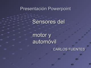 Presentación Powerpoint

     Sensores del

     motor y
     automóvil
              CARLOS FUENTES
 