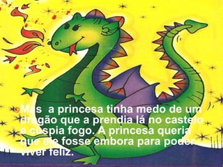 Mas  a princesa tinha medo de um
dragão que a prendia lá no castelo
e cuspia fogo. A princesa queria
que ele fosse embora para poder
viver feliz.
 