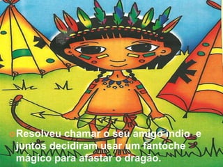  Resolveu chamar o seu amigo índio e
 juntos decidiram usar um fantoche
 mágico para afastar o dragão.
 