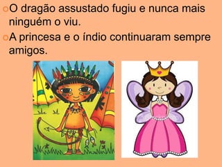 O  dragão assustado fugiu e nunca mais
 ninguém o viu.
A princesa e o índio continuaram sempre
 amigos.
 