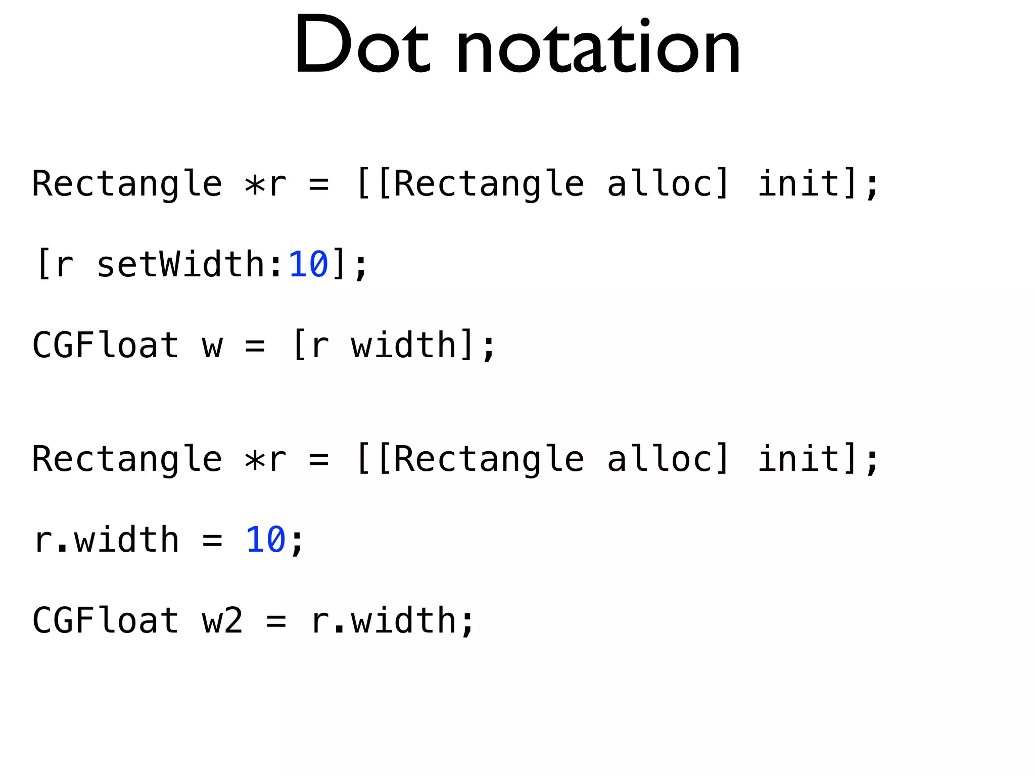 Dot notation
Rectangle *r = [[Rectangle alloc] init];

[r setWidth:10];

CGFloat w = [r width];


Rectangle *r = [[Rectangle alloc] init];

r.width = 10;

CGFloat w2 = r.width;
 