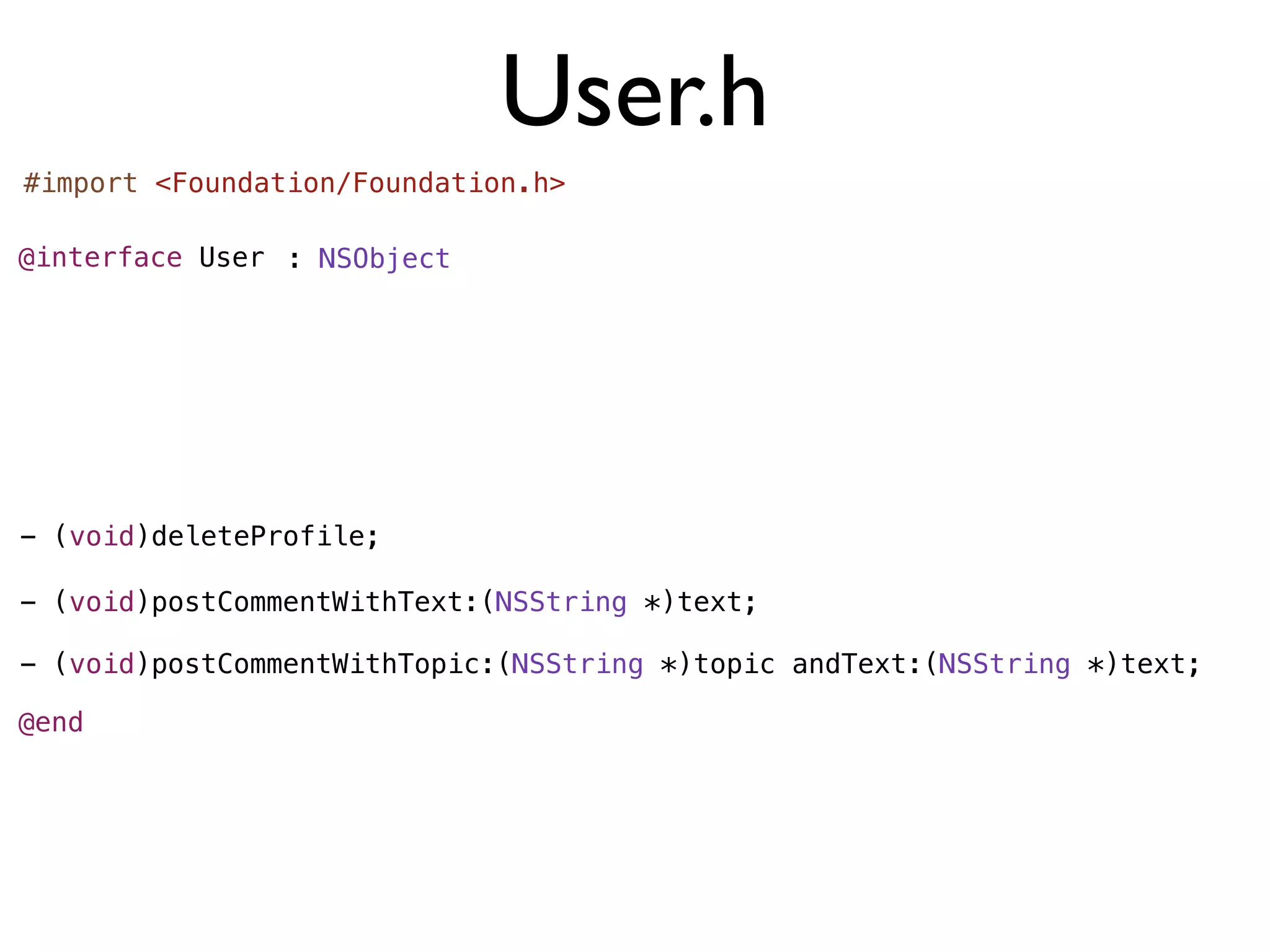 User.h
#import <Foundation/Foundation.h>

@interface User : NSObject




- (void)deleteProfile;

- (void)postCommentWithText:(NSString *)text;

- (void)postCommentWithTopic:(NSString *)topic andText:(NSString *)text;

@end
 