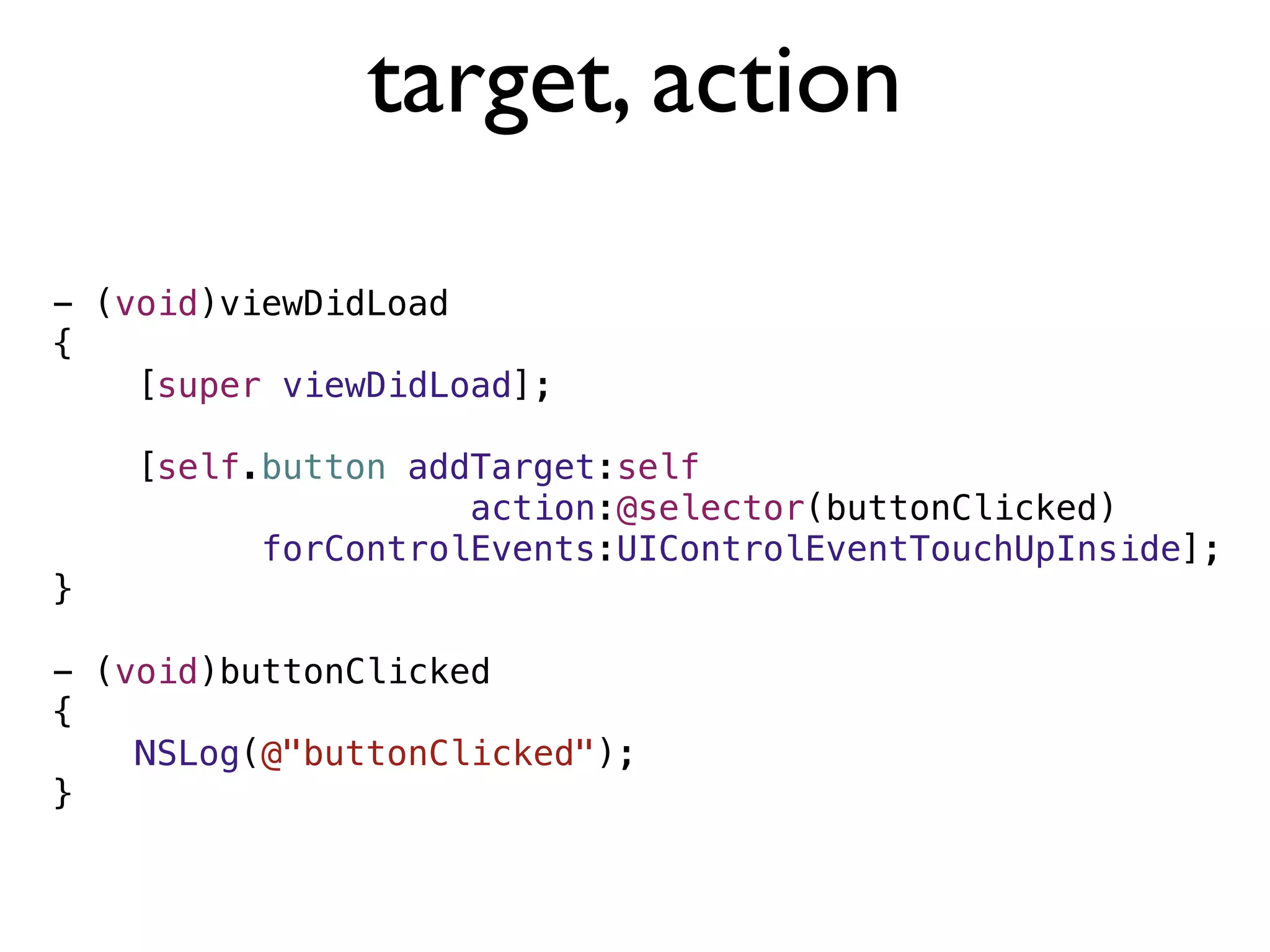 target, action

- (void)viewDidLoad
{
    [super viewDidLoad];

    [self.button addTarget:self
                    action:@selector(buttonClicked)
          forControlEvents:UIControlEventTouchUpInside];
}

- (void)buttonClicked
{
    NSLog(@"buttonClicked");
}
 