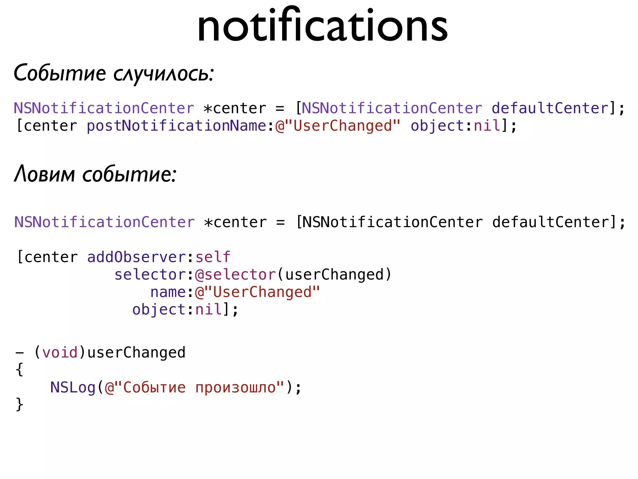 notiﬁcations
Событие случилось:
NSNotificationCenter *center = [NSNotificationCenter defaultCenter];
[center postNotificationName:@"UserChanged" object:nil];


Ловим событие:
NSNotificationCenter *center = [NSNotificationCenter defaultCenter];

[center addObserver:self
           selector:@selector(userChanged)
               name:@"UserChanged"
             object:nil];

- (void)userChanged
{
    NSLog(@"Событие произошло");
}
 