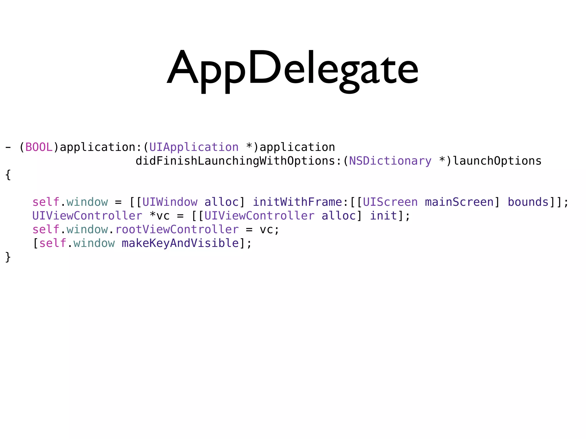 AppDelegate
- (BOOL)application:(UIApplication *)application
                   didFinishLaunchingWithOptions:(NSDictionary *)launchOptions
{

    self.window = [[UIWindow alloc] initWithFrame:[[UIScreen mainScreen] bounds]];
    UIViewController *vc = [[UIViewController alloc] init];
    self.window.rootViewController = vc;
    [self.window makeKeyAndVisible];
}
 