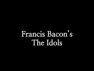 Francis Bacon’s
   The Idols
 
