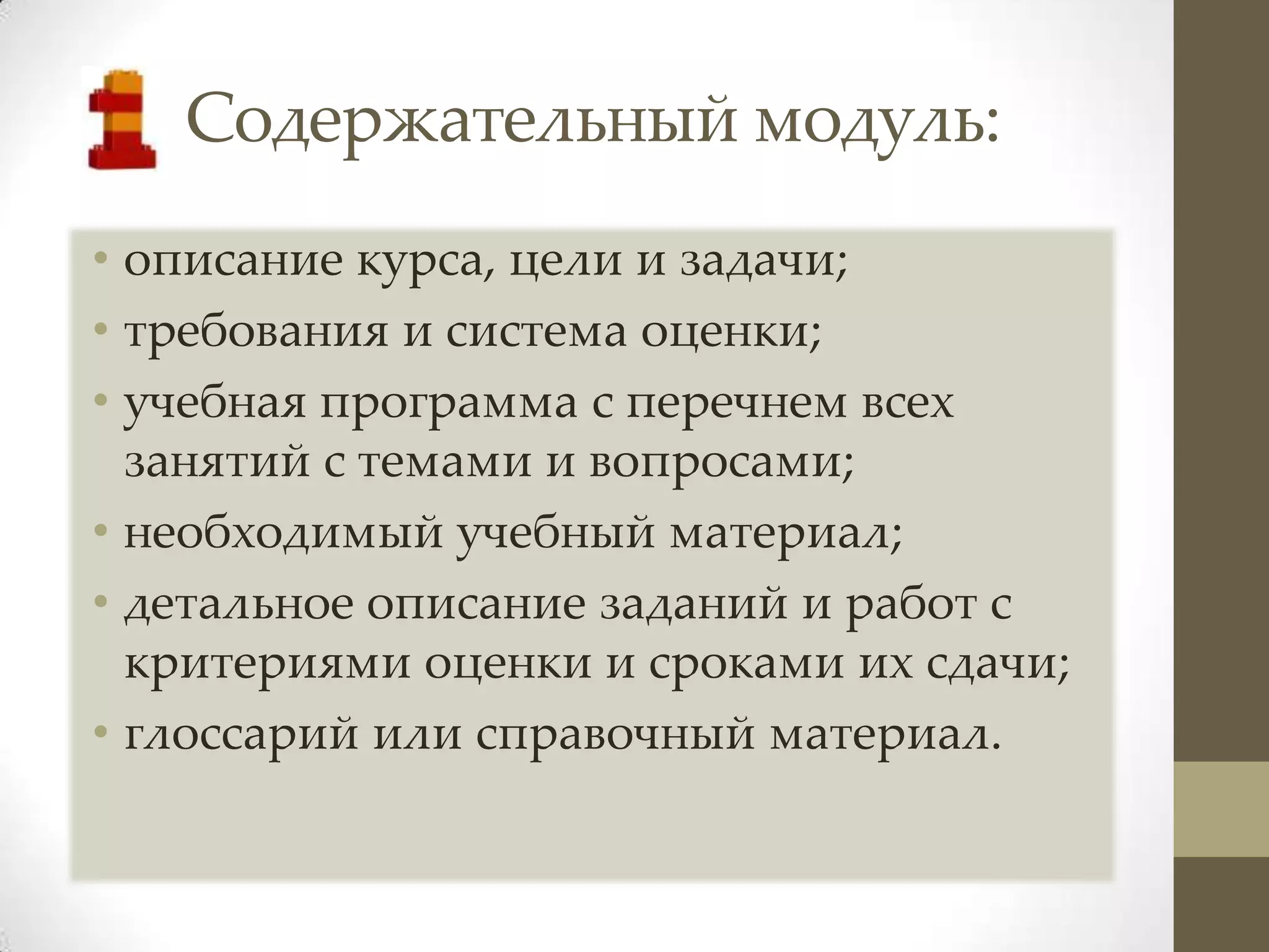 Содержательный модуль:
• описание курса, цели и задачи;
• требования и система оценки;
• учебная программа с перечнем всех
  занятий с темами и вопросами;
• необходимый учебный материал;
• детальное описание заданий и работ с
  критериями оценки и сроками их сдачи;
• глоссарий или справочный материал.
 