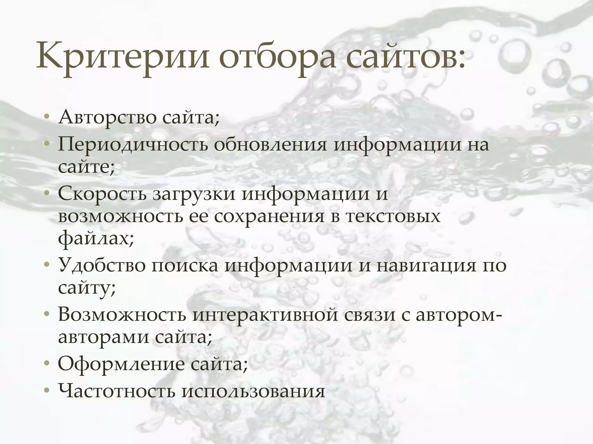Критерии отбора сайтов:
• Авторство сайта;
• Периодичность обновления информации на
  сайте;
• Скорость загрузки информации и
  возможность ее сохранения в текстовых
  файлах;
• Удобство поиска информации и навигация по
  сайту;
• Возможность интерактивной связи с автором-
  авторами сайта;
• Оформление сайта;
• Частотность использования
 