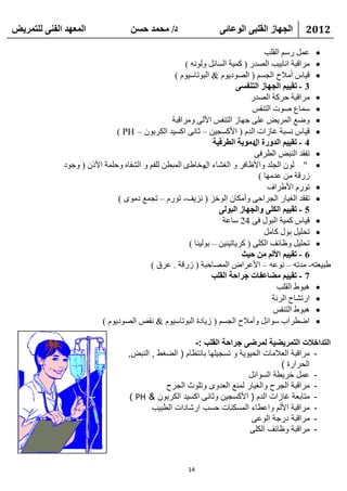 ‫انًعهذ انفًُ نهتًشيط‬               ‫د/ يحًذ حسٍ‬                 ‫انجهاص انقهثً انىعائً‬       ‫2102‬

                                                                                  ‫‪ ‬ػًّ هٍُ اٌمٍت‬
                                                      ‫‪ِ ‬والجخ أبث١ت اٌظله ( وّ١خ اٌَبئً ٌٚٛٔٗ )‬
                                                  ‫‪ ‬ل١بً أِالػ اٌغَُ ( اٌظٛك٠َٛ & اٌجٛربٍ١َٛ )‬
                                                                        ‫3 - تقييى انجهاص انتُفسً‬
                                                                             ‫‪ِ ‬والجخ ؽووخ اٌظله‬
                                                                              ‫‪ٍّ ‬بع طٛد اٌزٕفٌ‬
                                                 ‫‪ٚ ‬ػغ اٌّو٠غ ػٍٝ عٙبى اٌزٕفٌ األٌٝ ِٚوالجخ‬
                               ‫‪ ‬ل١بً َٔجخ غبىاد اٌلَ ( األوَغ١ٓ – صبٔٝ اوَ١ل اٌىوثْٛ – ‪) PH‬‬
                                                                ‫4 - تقييى انذوسج ديىيح انطشفيح‬
                                                                              ‫ال‬
                                                                              ‫‪ ‬رفمل إٌجغ اٌطوفٝ‬
              ‫‪ ٌْٛ " ‬اٌغٍل ٚاألظبفو ٚ اٌغشبء َ فبؽٜ اٌّجطٓ ٌٍفُ ٚ اٌشفبٖ ٚؽٍّخ األمْ ( ٚعٛك‬
                                                             ‫اي‬
                                                                                ‫ىهلخ ِٓ ػلِٙب )‬
                                                                                   ‫‪ ‬رٛهَ األؽواف‬
                               ‫‪ ‬رفمل اٌغ١به اٌغواؽٝ ٚأِىبْ اٌٛفي ( ٔي٠ف- رٛهَ – رغّغ كِٜٛ )‬
                                                                  ‫5 - تقييى انكهً وانجهاص انثىنً‬
                                                                   ‫‪ ‬ل١بً وّ١خ اٌجٛي فٝ 42 ٍبػخ‬
                                                                                  ‫‪ ‬رؾٍ١ً ثٛي وبًِ‬
                                                       ‫‪ ‬رؾٍ١ً ٚظبئف اٌىٍٝ ( وو٠بر١ٕ١ٓ – ثٌٛ١ٕب )‬
                                                                          ‫6 - تقييى األنى يٍ حيج‬
                                          ‫ؽج١ؼزٗ- ِلرٗ – ٔٛػٗ – األػواع اٌّظبؽجخ ( ىهلخ . ػوق )‬
                                                                ‫7 - تقييى يعاعفاخ جشاحح انقهة‬
                                                                                      ‫‪٘ ‬جٛؽ اٌمٍت‬
                                                                                     ‫‪ ‬اهرشبػ اٌوئخ‬
                                                                                     ‫‪٘ ‬جٛؽ اٌزٕفٌ‬
                          ‫‪ ‬اػطواة ٍٛائً ٚأِالػ اٌغَُ ( ى٠بكح اٌجٛربٍ١َٛ & ٔمض اٌظٛك٠َٛ )‬

                                                      ‫التداخالت التمريضية لمرضى جراحة القلب :-‬
                                  ‫- مراقبة العالمات الحيوية و تسجيلها بانتظام ( الضغط , النبض,‬
                                                                                  ‫الحرارة )‬
                                                                        ‫- عمل خريطة السوائل‬
                                             ‫- مراقبة الجرح والغيار لمنع العدوى وتلوث الجرح‬
                                   ‫- متابعة غازات الدم ( األكسجين وثانى اكسيد الكربون & ‪) PH‬‬
                                         ‫- مراقبة األلم واعطاء المسكنات حسب ارشادات الطبيب‬
                                                                         ‫- مراقبة درجة الوعى‬
                                                                        ‫- مراقبة وظائف الكلى‬



                                                     ‫41‬
 