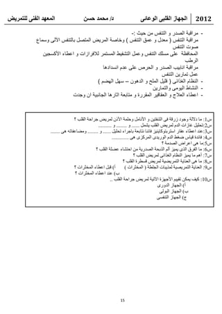 ‫انًعهذ انفًُ نهتًشيط‬                   ‫د/ يحًذ حسٍ‬                       ‫انجهاص انقهثً انىعائً‬             ‫2102‬

                                                            ‫مراقبة الصدر و التنفس من حيث :-‬                   ‫-‬
            ‫مراقبة التنفس ( معدل و عمق التنفس ) وخاصة المريض المتصل بالتنفس اآللى وسماع‬
                                                                                  ‫صوت التنفس‬
               ‫المحافظة على مسلك التنفس وعمل التشفيط المستمر لالفرازات و اعطاء األكسجين‬
                                                                                        ‫الرطب‬
                                            ‫مراقبة انابيب الصدر و الحرص على عدم انسدادها‬
                                                                            ‫عمل تمارين التنفس‬
                                         ‫النظام الغذائى ( قليل الملح و الدهون – سهل الهضم )‬                   ‫-‬
                                                                       ‫النشاط اليومى والتمارين‬                ‫-‬
                              ‫اعطاء العالج و العقاقير المقررة و متابعة اثارها الجانبية ان وجدت‬                ‫-‬



                                  ‫ً1: ِب كالٌخ ٚعٛك ىهلخ فٝ اٌشفز١ٓ ٚ األٔبًِ ٚؽٍّخ األمْ ٌّو٠غ عواؽخ اٌمٍت ؟‬
                                                ‫ً2:رؾٍ١ً غبىاد اٌلَ ٌّو٠غ اٌمٍت ٠شًّ ...... ٚ ........ ٚ ..........‬
                   ‫ً3:ػٕل اػطبء ػمبه اٍزوثزٛوب٠ٕ١ي فبٕٔب ٔزبثؼخ ثبعواء رؾٍ١ً ...... ٚ ........ ِٚؼبػفبرٗ ٘ٝ .......‬
                                                          ‫ً4: فبئلح ل١بً ػغؾ اٌلَ اٌٛه٠لٜ اٌّوويٜ ٘ٝ .............‬
                                                                                          ‫ً5:ِب ٘ٝ اػواع اٌظلِخ ؟‬
                                              ‫ً6: ِب اٌفوق اٌنٜ ٠ّ١ي أٌُ اٌنثؾخ اٌظله٠خ ِٓ اؽزشبء ػؼٍخ اٌمٍت ؟‬
                                                                         ‫ً7: أُ٘ ِب ٠ّ١ي إٌظبَ اٌغنائٝ ٌّو٠غ اٌمٍت ؟‬
                                                                  ‫ً8: ِب ٘ٝ اٌؼٕب٠خ اٌزّو٠ؼ١خ ٌّو٠غ لَطوح اٌمٍت ؟‬
                                  ‫أ) لجً اػطبء اٌّقضواد ؟‬           ‫ً9: اٌؼٕب٠خ اٌزّو٠ظ١خ ٌّن٠جبد اٌغٍطخ ( اٌّقضواد )‬
                                   ‫ة) ػٕل اػطبء اٌّقضواد ؟‬
                                                         ‫ً01: و١ف ٠ّىٓ رم١١ُ األعٙيح ا٢ر١خ ٌّو٠غ عواؽخ اٌمٍت ..‬
                                                                                       ‫أ) اٌغٙبى اٌلٚهٜ‬
                                                                                         ‫ة) اٌغٙبى اٌجٌٛٝ‬
                                                                                       ‫ط) اٌغٙبى اٌزٕفَٝ‬




                                                             ‫51‬
 