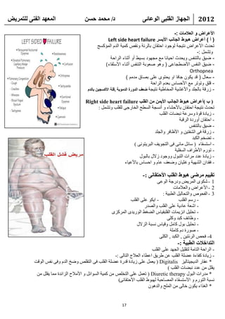 ‫انًعهذ انفًُ نهتًشيط‬                     ‫د/ يحًذ حسٍ‬                       ‫انجهاص انقهثً انىعائً‬            ‫2102‬

                                                                                                ‫األعراض و العالمات :-‬
                                                       ‫( أ ) أعراض هبوط الجانب األيسر ‪Left side heart failure‬‬
                                                 ‫تحدث األعراض نتيجة لوجود احتقان بالرئة ونقص كمية الدم المؤكسج‬
                                                                                                             ‫وتشمل :-‬
                                                         ‫- ضيق بالتنفس ويحدث احيانا مع مجهود بسيط أو أثناء الراحة‬
                                                     ‫- ضيق النفس األضطجاعى ( وهو صعوبة التنفس أثناء األسلقاء (‬
                                                                                                        ‫‪Orthopnea‬‬
                                                                    ‫- سعال ( قد يكون جافا او يحتوى على بصاق مدمم )‬
                                                                                  ‫- قلق وتوتر مع األحساس بعدم الراحة‬
                                          ‫- زرقة بالجلد واألغشية المخاطية نتيجة ظعف انذوسج انذيىيح ,قهح األكسجيٍ تانذو‬

                                         ‫( ب )أعشاض هثىغ انجاَة األيًٍ يٍ انقهة ‪Right side heart failure‬‬
                                              ‫رؾلس ٔز١غخ اؽزمبْ ثبألؽشبء ٚ أَٔغخ اٌَطؼ اٌقبهعٝ ٌٍمٍت ٚرشًّ :‬
                                                                                 ‫- ى٠بكح لٛح ٍٚوػخ ٔجؼبد اٌمٍت‬
                                                                                            ‫- اؽزمبْ أٚهكح اٌولجخ‬
                                                                                                  ‫- ػ١ك ثبٌزٕفٌ‬
                                                                              ‫- ىهلخ فٝ اٌشفز١ٓ ٚ األظبفو ٚاٌغٍل‬
                                                                                                    ‫- رؼقُ اٌىجل‬
                                                                 ‫- اٍزَمبء ( ٍبئً ِبئٝ فٝ اٌزغٛ٠ف اٌجو٠زٛٔٝ )‬
                                                                                         ‫- رٛهَ األؽواف اٌَفٍ١خ‬
                                                                     ‫- ى٠بكح ػلك ِواد اٌزجٛي ٚٚعٛك ىالي ثبٌجٛي‬
                                                            ‫- فملاْ اٌشٙ١خ ٚغض١بْ ٚػؼف ػبَ ٚ اؽَبً ثبألػ١بء‬

                                                                           ‫تقييى يشظً هثىغ انقهة األحتقاًَ : -‬
                                                                                 ‫1 - شىٜٛ اٌّو٠غ ٚكهعخ اٌٛػٝ‬
                                                                                            ‫2 - األػواع ٚاٌؼالِبد‬
                                                                                    ‫3 - اٌفؾٛص ٚاٌزؾبٌ١ً اٌطج١خ :‬
                                                                  ‫- ا٠ىٛ ػٍٝ اٌمٍت‬             ‫- هٍُ اٌمٍت‬
                                                                          ‫- اشؼخ ػبك٠خ ػٍٝ اٌمٍت ٚاٌظله‬
                                                         ‫- رؾٍ١ً أي٠ّبد اٌمٍجم١بً اٌؼغؾ اٌٛه٠لٜ اٌّوويٜ‬
                                                                                       ‫- ٚظبئف وجل ٚوٍٝ‬
                                                                     ‫- رؾٍ١ً ثٛي وبًِ ٚل١بً َٔجخ اٌيالي‬
                                                                                          ‫- طٛهح كَ وبٍِخ‬
                                                                                   ‫4- فؾض اٌوئز١ٓ , اٌىجل , اٌىٍٝ‬
                                                                                                ‫انتذاخالخ انطثيح :-‬
                                                                                ‫- اٌواؽخ اٌزبِخ ٌزمٍ١ً اٌغٙل ػٍٝ اٌمٍت‬
                                                          ‫- ى٠بكح وفبءح ػؼٍخ اٌمٍت ػٓ ؽو٠ك اػطبء اٌؼالط اٌزبٌٝ :-‬
           ‫* ػمبه اٌل٠غ١زبٌ١ي ‪٠ ( Digitalis‬ؼًّ ػٍٝ ى٠بكح للهح ػؼٍخ اٌمٍت فٝ اٌزمٍض ٚػـ اٌلَ ٚفٝ ٔفٌ اٌٛلذ‬
                                                                                         ‫٠مًٍ ِٓ ػلك ٔجؼبد اٌمٍت )‬
            ‫* ِلهاد اٌجٛي ‪ ( Diuretic therapy‬رؼًّ ػٍٝ اٌزقٍض ِٓ وّ١خ اٌَٛائً ٚ األِالػ اٌيائلح ِّب ٠مًٍ ِٓ‬
                                                            ‫َٔجخ اٌزٛهَ ٚ األٍزَمبء اٌّظبؽجخ ٌٙجٛؽ اٌمٍت األؽزمبٔٝ(‬
                                                                              ‫* اٌغناء ٠ىْٛ فبٌٝ ِٓ اٌٍّؼ ٚاٌلْ٘ٛ‬


                                                               ‫71‬
 