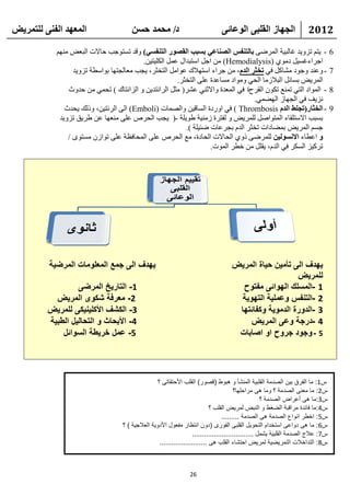 ‫انًعهذ انفًُ نهتًشيط‬                   ‫د/ يحًذ حسٍ‬                              ‫انجهاص انقهثً انىعائً‬                   ‫2102‬

            ‫- ٠زُ ريٚ٠ل غبٌج١خ اٌّوػٝ تانتُفس انصُاعي تسثة انقصىس انتُفسي) ٚلل رَزٛعت ؽبالد اٌجؼغ ُِٕٙ‬                              ‫6‬
                                          ‫اعواءغَ١ً كِٛٞ (‪ ِٓ )Hemodialysis‬اعً اٍزجلاي ػًّ اٌىٍ١ز١ٓ.‬
                  ‫- ٚػٕل ٚعٛك ِشبوً فٟ تخخش انذو، ِٓ عواء اٍزٙالن ػٛاًِ اٌزقضو، ٠غت ِؼبٌغزٙب ثٛاٍطخ ريٚ٠ل‬                           ‫7‬
                                                       ‫اٌّو٠غ ثَبئً اٌجالىِب اٌؾٟ ِٚٛاك َِبػلح ػٍٝ اٌزقضو.‬
                ‫- اٌّٛاك اٌزٟ رّٕغ رىْٛ اٌموػح فٟ اٌّؼلح ٚاالصٕٟ ػشو( ِضً اٌوأزل٠ٓ ٚ اٌيأزبن ) رؾّٟ ِٓ ؽلٚس‬                       ‫8‬
                                                                                 ‫ٔي٠ف فٟ اٌغٙبى اٌٙؼّٟ.‬
               ‫- انخخاس(تجهػ انذو ‪ ) Thrombosis‬فٟ اٚهكح اٌَبل١ٓ ٚاٌظّبد (‪ )Emboli‬اٌٝ اٌوئز١ٓ، ٚمٌه ٠ؾلس‬                             ‫9‬
             ‫ثَجت االٍزٍمبء اٌّزٛاطً ٌٍّو٠غ ٚ ٌفزوح ىِٕ١خ ؽٛ٠ٍخ -( ٠غت اٌؾوص ػٍٝ ِٕؼٙب ػٓ ؽو٠ك ريٚ٠ل‬
                                                          ‫عَُ اٌّو٠غ ثّؼبكاد رقضو اٌلَ ثغوػبد ػئ١ٍخ ).‬
                ‫و اػطبء االَسىنيٍ ٌٍّوػٝ مٚٞ اٌؾبالد اٌؾبكح، ِغ اٌؾوص ػٍٝ اٌّؾبفظخ ػٍٝ رٛاىْ َِزٜٛ /‬
                                                                   ‫روو١ي اٌَىو فٟ اٌلَ، ٠مًٍ ِٓ فطو اٌّٛد.‬




          ‫يهدف الى جمع المعلومات المرضية‬                                             ‫يهدف الى تأمين حياة المريض‬
                                                                                                        ‫للمريض‬
                  ‫1- التاريخ المرضى‬                                                    ‫1 -المسلك الهوائى مفتوح‬
           ‫2- معرفة شكوى المريض‬                                                        ‫2 -التنفس وعملية التهوية‬
         ‫3- الكشف األكلينيكى للمريض‬                                                   ‫3 -الدورة الدموية وكفائتها‬
         ‫4- األبحاث و التحاليل الطبية‬                                                     ‫4 -درجة وعى المريض‬
             ‫5- عمل خريطة السوائل‬                                                     ‫5 - وجود جروح او اصابات‬




                                                   ‫س1: ما الفرق بين الصدمة القلبية المنشأ و هبوط (قصور) القلب األحتقاتى ؟‬
                                                                                          ‫س2: ما معنى الصدمة ؟ وما هى مراحلها؟‬
                                                                                                      ‫س3:ما هى أعراض الصدمة ؟‬
                                                                             ‫س4:ما فائدة مراقبة الضغط و النبض لمريض القلب ؟‬
                                                                                    ‫س5: اخطر انواع الصدمة هى الصدمة .........‬
                                   ‫س6: ما هى دواعى استخدام التحويل القلبى الفورى (دون انتظار مفعول األدوية العالجية ) ؟‬
                                                                     ‫س7: عالج الصدمة القلبية يشمل ...............................‬
                                                    ‫س8: التداخالت التمريضية لمريض احتشاء القلب هى ........................‬



                                                                 ‫62‬
 