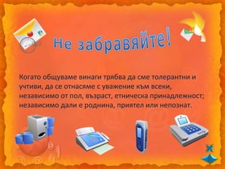 Когато общуваме винаги трябва да сме толерантни и
учтиви, да се отнасяме с уважение към всеки,
независимо от пол, възраст, етническа принадлежност;
независимо дали е роднина, приятел или непознат.
 