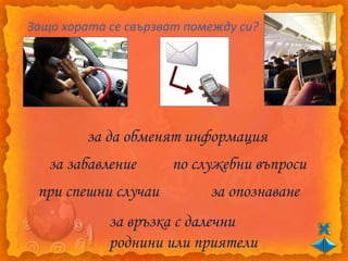 Защо хората се свързват помежду си?




         за да обменят информация
   за забавление     по служебни въпроси
 при спешни случаи         за опознаване
            за връзка с далечни
            роднини или приятели
 