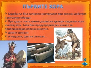  Барабанът бил сигнален инструмент при военни действия
и ритуални обреди.
 При удар с тояга кухите дървесни дънери издавали ясен
кънтящ звук. Това бил предупредителен сигнал за
приближаващо опасно животно.
 димни сигнали
 огледални, цветни сигнали…
 