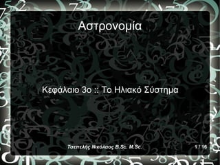 Αστρονομία




Κεφάλαιο 3ο :: Το Ηλιακό Σύστημα




     Τσεπελής Νικόλαος B.Sc. M.Sc.   1 / 16
 