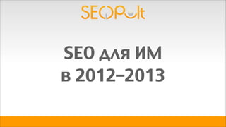 SEO для ИМ
в 2012–2013
 