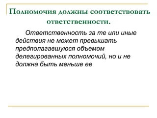 Полномочия должны соответствовать
        ответственности.
    Ответственность за те или иные
 действия не может превышать
 предполагавшуюся объемом
 делегированных полномочий, но и не
 должна быть меньше ее
 
