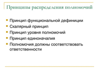 Принципы распределения полномочий

   Принцип функциональной дефиниции
   Скалярный принцип
   Принцип уровня полномочий
   Принцип единоначалия
   Полномочия должны соответствовать
    ответственности
 