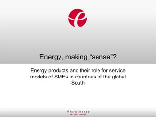 Energy, making “sense”?
Energy products and their role for service
models of SMEs in countries of the global
                South




                MicroEnergy
                 InternatIonal
 