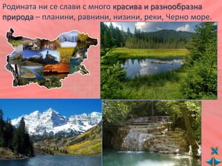Родината ни се слави с много красива и разнообразна
природа – планини, равнини, низини, реки, Черно море.
 
