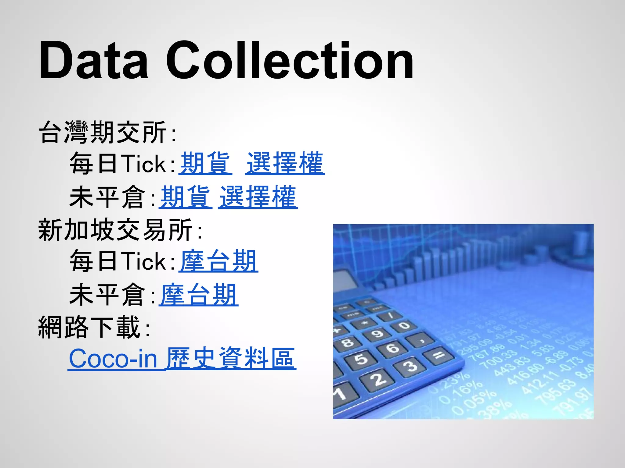Data Collection
台灣期交所：
 每日Tick：期貨 選擇權
 未平倉：期貨 選擇權
新加坡交易所：
 每日Tick：摩台期
 未平倉：摩台期
網路下載：
 Coco-in 歷史資料區
 