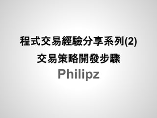 程式交易經驗分享系列(2)
 交易策略開發步驟
    Philipz
 
