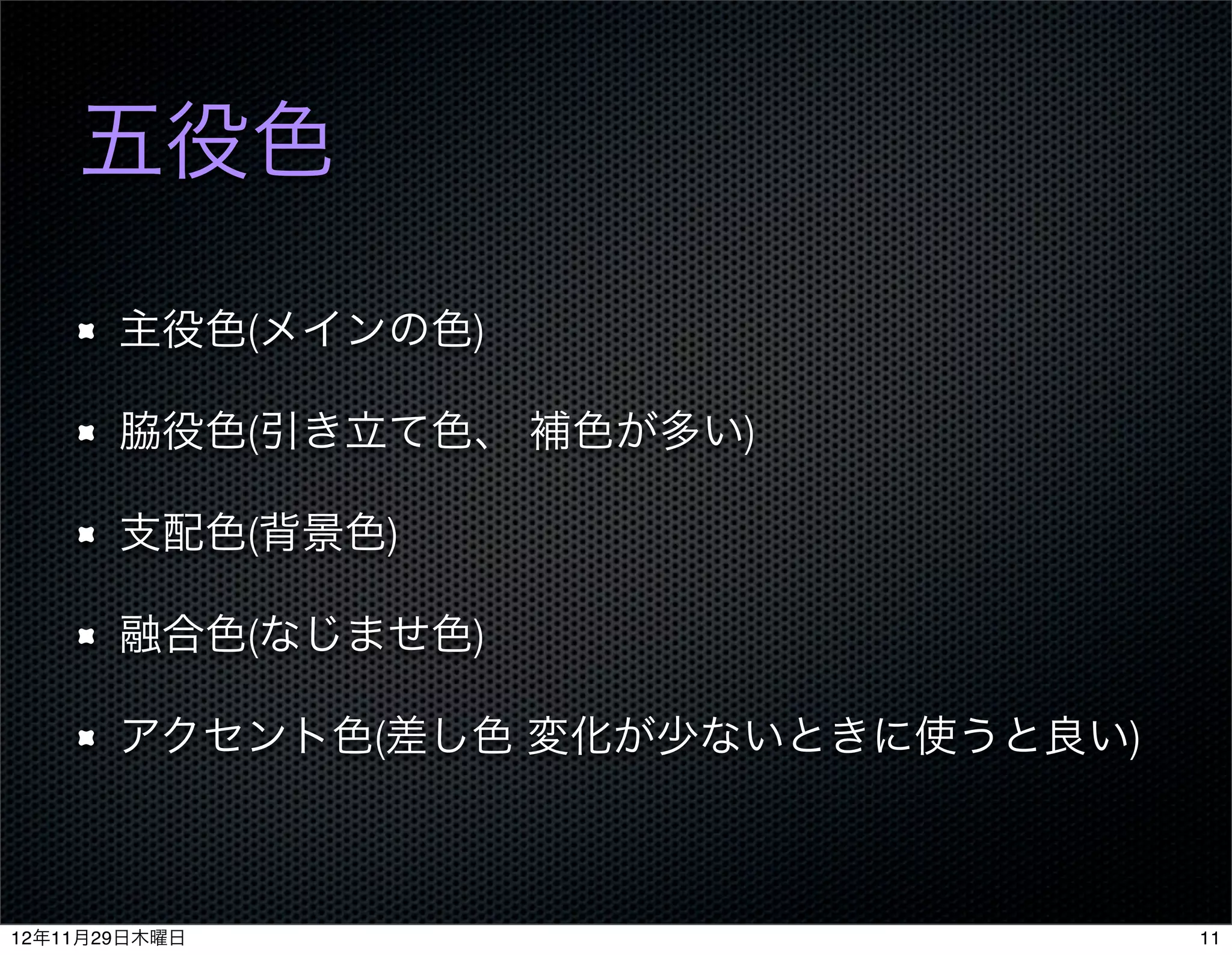 五役色

       主役色(メインの色)

       脇役色(引き立て色、 補色が多い)

       支配色(背景色)

       融合色(なじませ色)

       アクセント色(差し色 変化が少ないときに使うと良い)



12年11月29日木曜日                        11
 