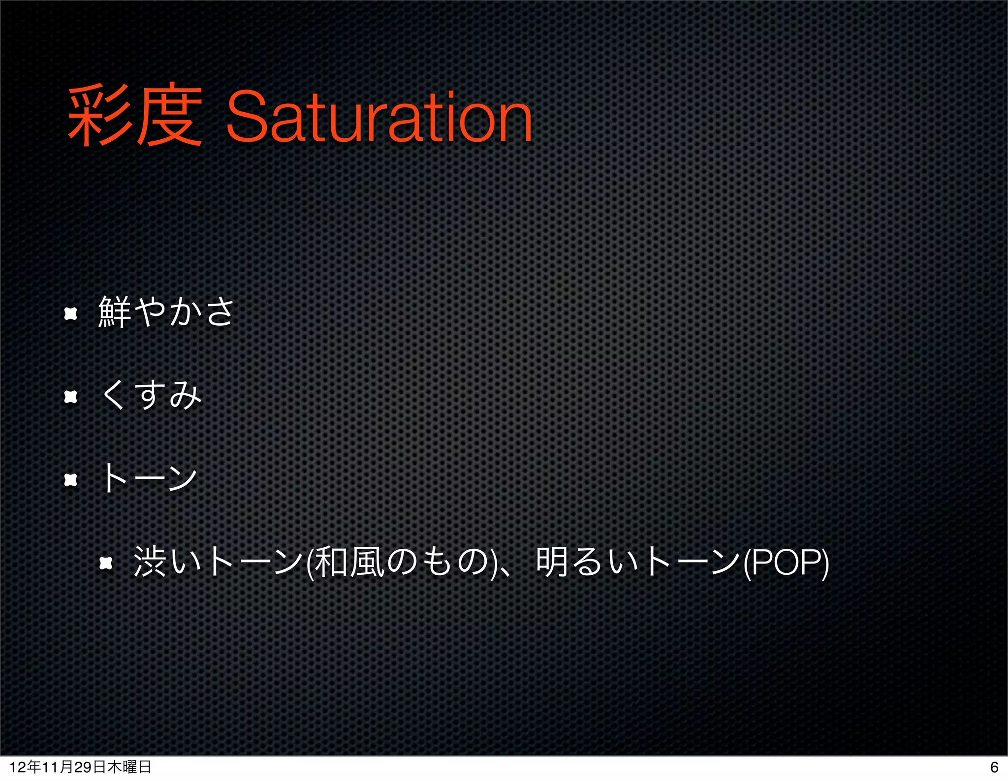 彩度 Saturation

       鮮やかさ

       くすみ

       トーン

          渋いトーン(和風のもの)、明るいトーン(POP)




12年11月29日木曜日                         6
 